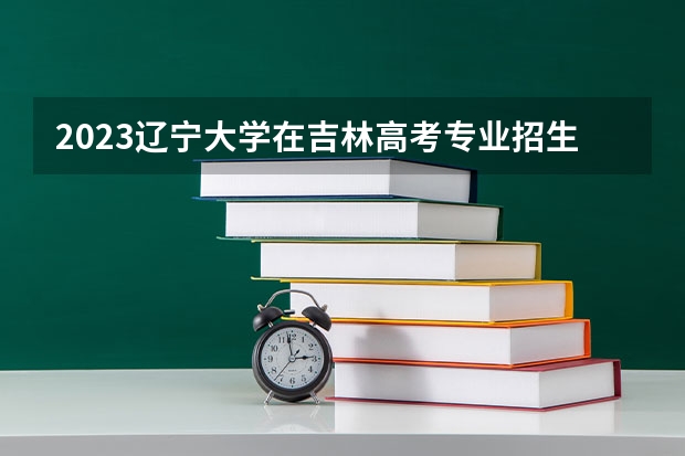 2023辽宁大学在吉林高考专业招生计划人数