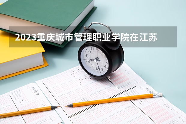 2023重庆城市管理职业学院在江苏高考专业招生计划人数