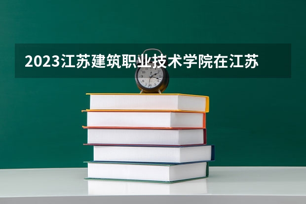 2023江苏建筑职业技术学院在江苏高考专业招生计划人数