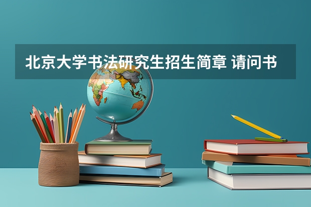 北京大学书法研究生招生简章 请问书法研究生需要考什么 需要什么条件
