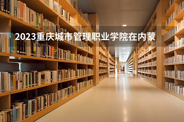 2023重庆城市管理职业学院在内蒙古高考专业招生计划人数