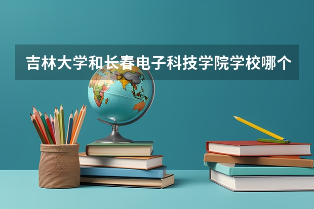 吉林大学和长春电子科技学院学校哪个好 录取分数线对比