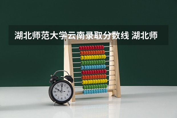 湖北师范大学云南录取分数线 湖北师范大学云南招生人数多少