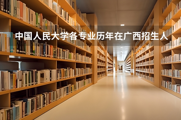 中国人民大学各专业历年在广西招生人数 学费多少钱