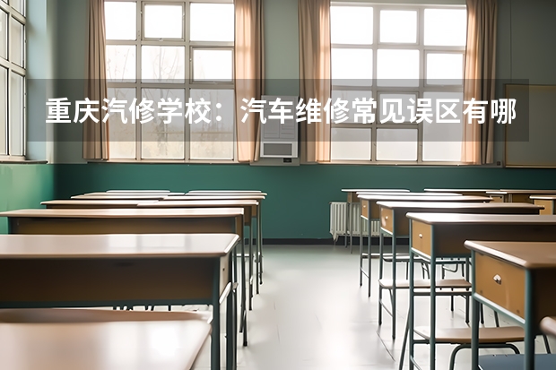 重庆汽修学校：汽车维修常见误区有哪些