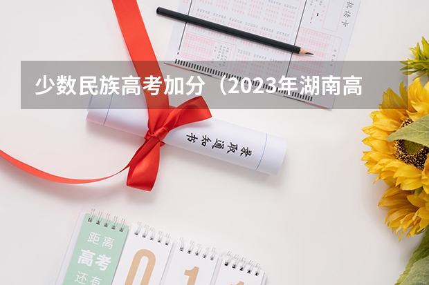 少数民族高考加分（2023年湖南高考加分政策）