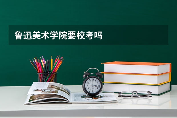 鲁迅美术学院要校考吗
