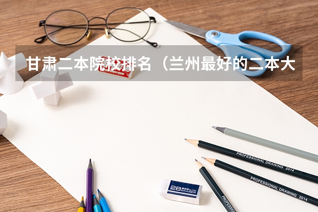 甘肃二本院校排名（兰州最好的二本大学）