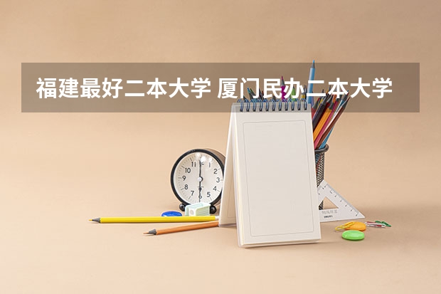 福建最好二本大学 厦门民办二本大学排名