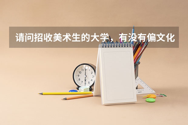 请问招收美术生的大学，有没有偏文化一点的大学？比如云南大学美术学，按文化成绩排名那样.。 今年安徽美术校考有那几所学校美术好考，文化课分不多