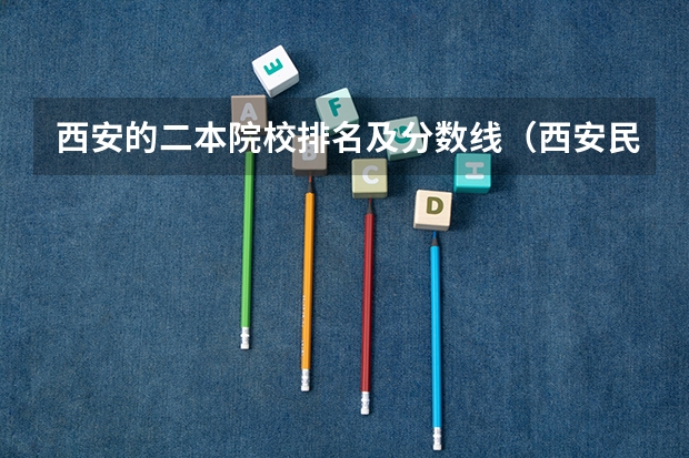 西安的二本院校排名及分数线(西安民办二本学校排名前十名?)