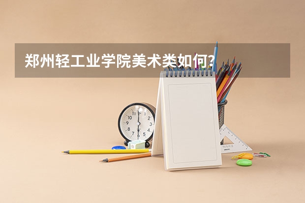 郑州轻工业学院美术类如何？