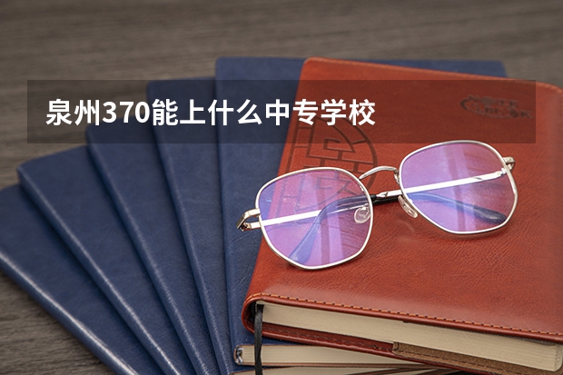 泉州370能上什么中专学校