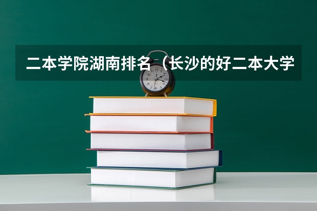 二本学院湖南排名（长沙的好二本大学排名）