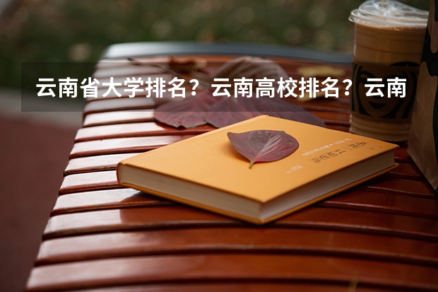 云南省大学排名？云南高校排名？云南一本二本院校排名？云南有哪些一本二本大学院校？