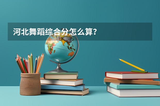 河北舞蹈综合分怎么算？