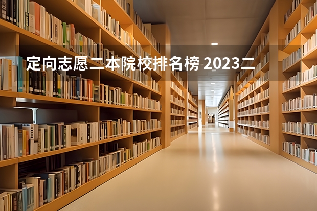 定向志愿二本院校排名榜 2023二本大学排名及分数线