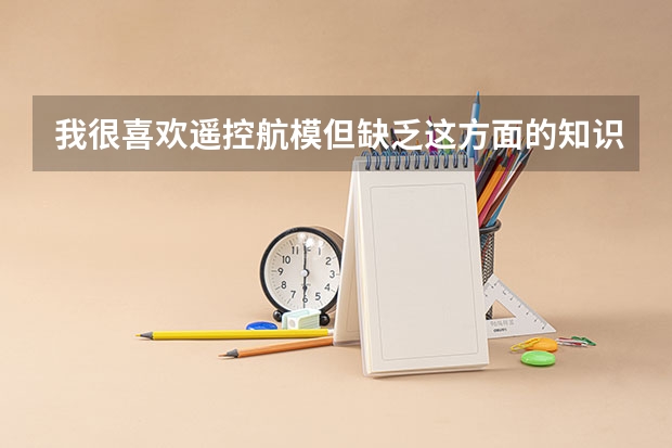我很喜欢遥控航模但缺乏这方面的知识,若在大学我应该学什么专业呢?望知道的朋友告一声!