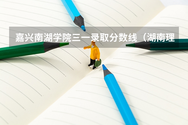 嘉兴南湖学院三一录取分数线（湖南理工学院南湖学院2023录取分数线）