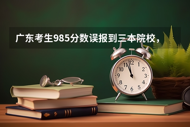 广东考生985分数误报到三本院校，他会怎么办？