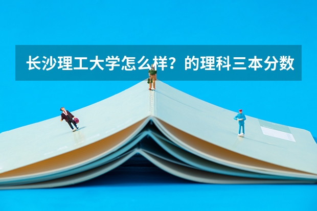 长沙理工大学怎么样？的理科三本分数线是多少？