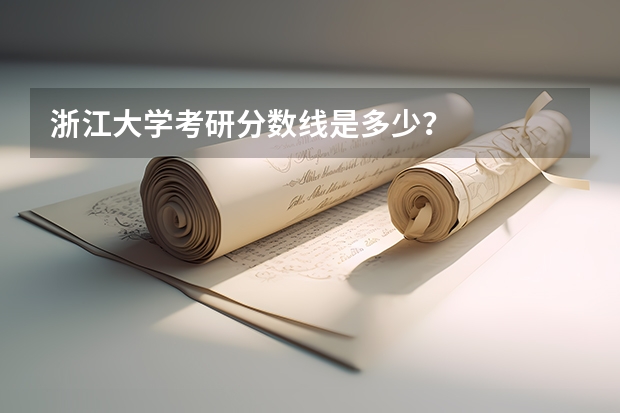 浙江大学考研分数线是多少？