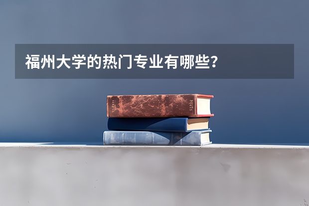 福州大学的热门专业有哪些？