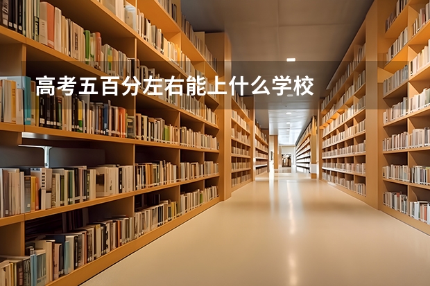 高考五百分左右能上什么学校