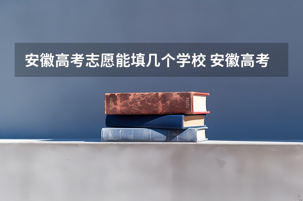 安徽高考志愿能填几个学校 安徽高考志愿有几个
