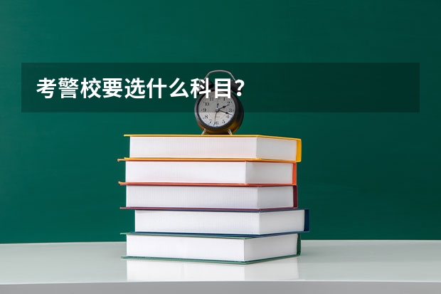 考警校要选什么科目？