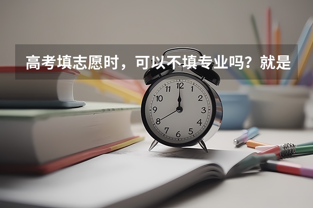 高考填志愿时，可以不填专业吗？就是一个专业也不填，但我会服从调剂