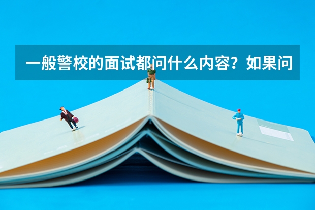 一般警校的面试都问什么内容？如果问为什么要报考警校我该怎么回答呢？