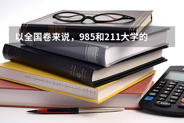 以全国卷来说，985和211大学的录取分数线大约是多少呢？