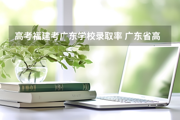 高考福建考广东学校录取率 广东省高考录取率