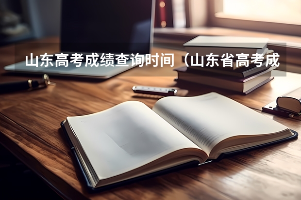 山东高考成绩查询时间（山东省高考成绩公布时间）