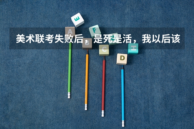 美术联考失败后，是死是活，我以后该怎么办，如果失败了连个重本也考不上，怎么办？