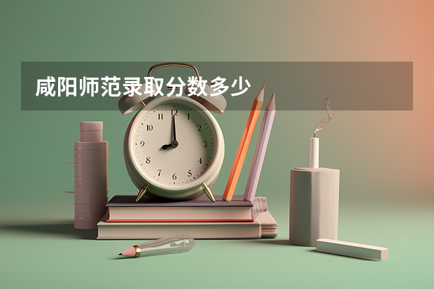 咸阳师范录取分数多少