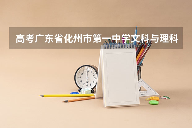 高考广东省化州市第一中学文科与理科最高分数是多少？高考划线