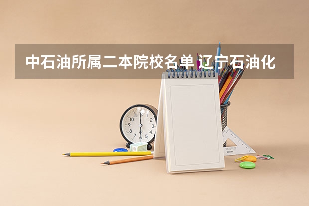 中石油所属二本院校名单 辽宁石油化工大学是一本院校还是二本院校？