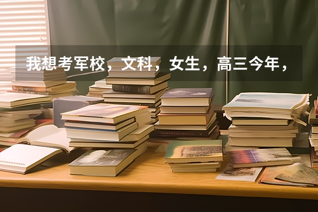 我想考军校,文科,女生,高三今年,河北,都需要那些条件?大概得多少分