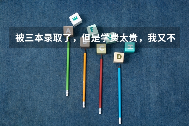 被三本录取了，但是学费太贵，我又不想复读！啊啊啊啊，我该怎么办～
