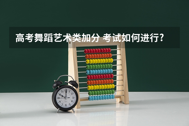 高考舞蹈艺术类加分 考试如何进行?最多能加多少分值?有60分的加分么?