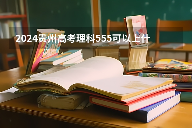 2024贵州高考理科555可以上什么大学预测