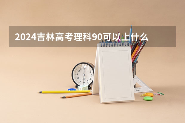 2024吉林高考理科90可以上什么大学预测