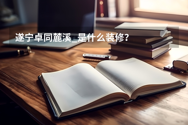 遂宁卓同麓溪_是什么装修？