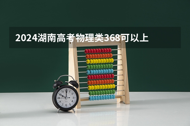 2024湖南高考物理类368可以上什么大学预测