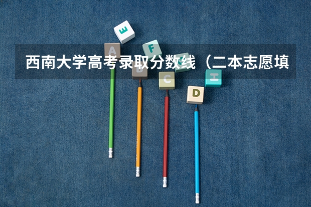 西南大学高考录取分数线（二本志愿填报截止时间四川）