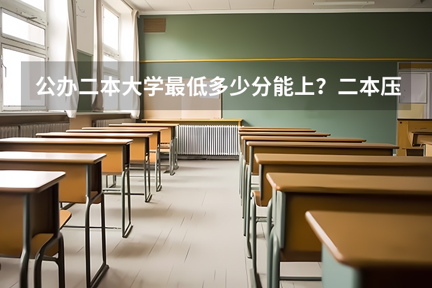 公办二本大学最低多少分能上？二本压线的公办大学（附分数线）