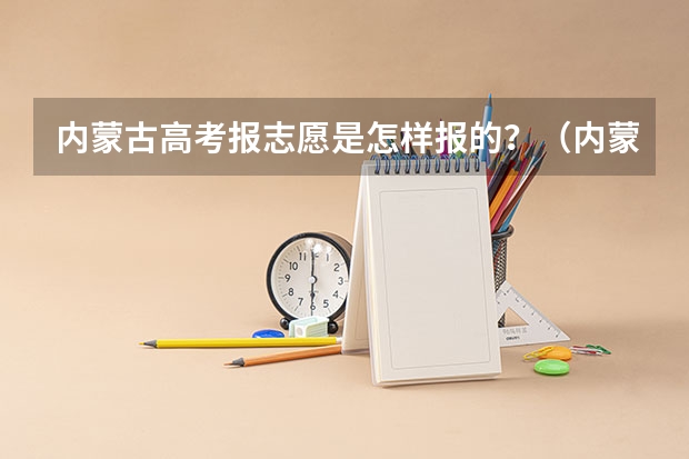 内蒙古高考报志愿是怎样报的？（内蒙古高考志愿填报方式）