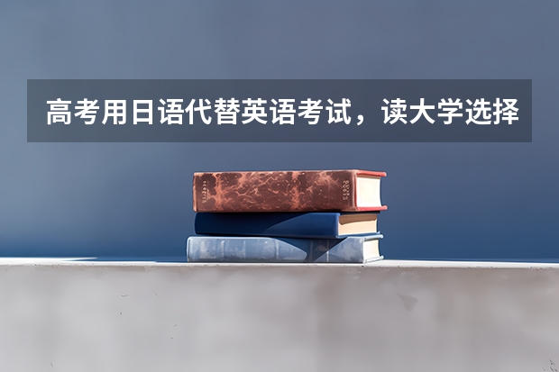 高考用日语代替英语考试，读大学选择专业会有限制吗？
